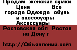 Продам  женские сумки › Цена ­ 1 000 - Все города Одежда, обувь и аксессуары » Аксессуары   . Ростовская обл.,Ростов-на-Дону г.